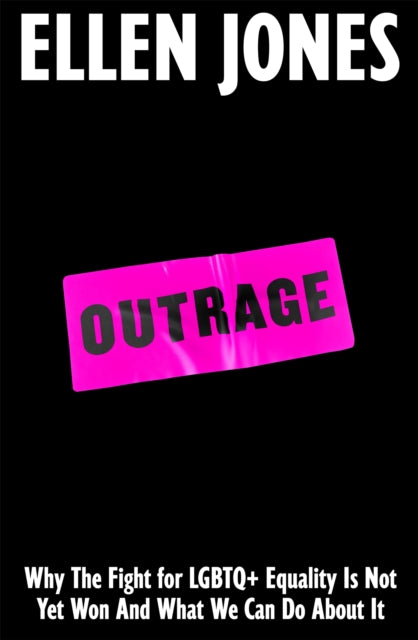 Outrage : Why The Fight for LGBTQ+ Equality Is Not Yet Won And What We Can Do About It by Ellen Jones