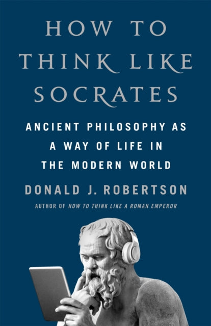 How To Think Like Socrates: Ancient Philosophy as a Way of Life in the Modern World by Donald Robertson