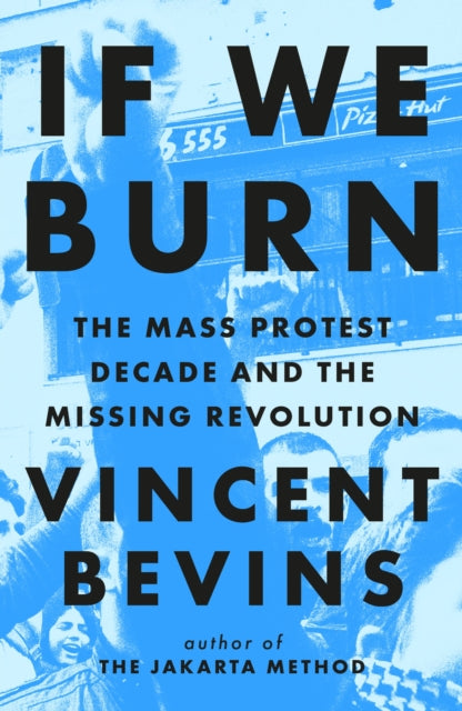 If We Burn: The Mass Protest Decade and the Missing Revolution by Vincent Bevins