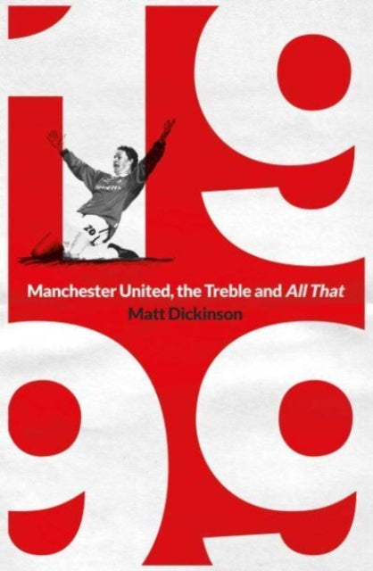 1999: Manchester United, the Treble and All That by Matt Dickinson