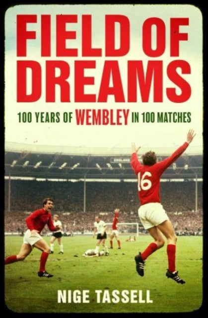Field of Dreams: 100 Years of Wembley in 100 Matches by Nige Tassell