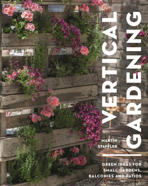 Vertical Gardening: Green ideas for small gardens, balconies and patios by Martin Staffler