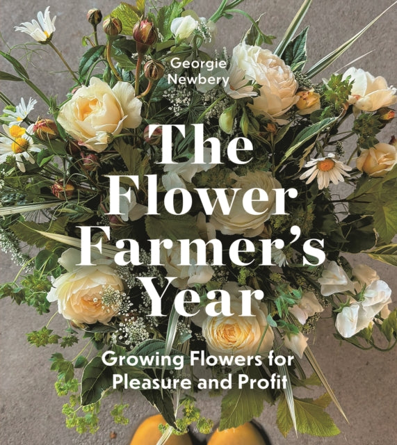 The Flower Farmer's Year: Growing Flowers for Pleasure and Profit by Georgie Newbery