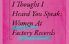 I Thought I Heard You Speak: Women at Factory Records by Audrey Golden