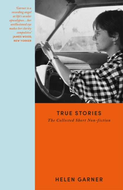 True Stories: Collected Short Non-Fiction by Helen Garner