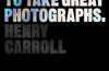 Read This if You Want to Take Great Photographs by Henry Carroll