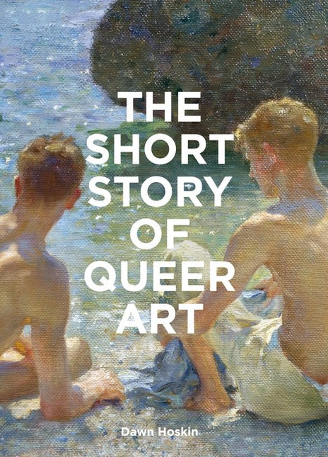 The Short Story of Queer Art: A Pocket Guide to Key Movements, Works, Themes & Breakthroughs by Dawn Hoskin