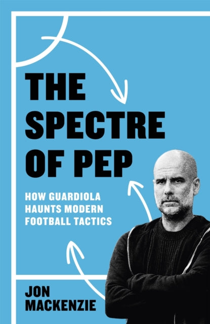The Spectre of Pep: How Guardiola Haunts Modern Football Tactics by Jon Mackenzie