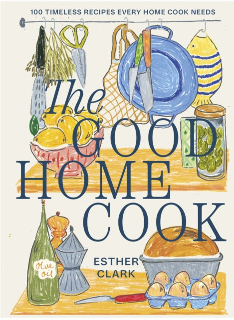 The Good Home Cook: 100 timeless recipes every home cook needs by Esther Clark