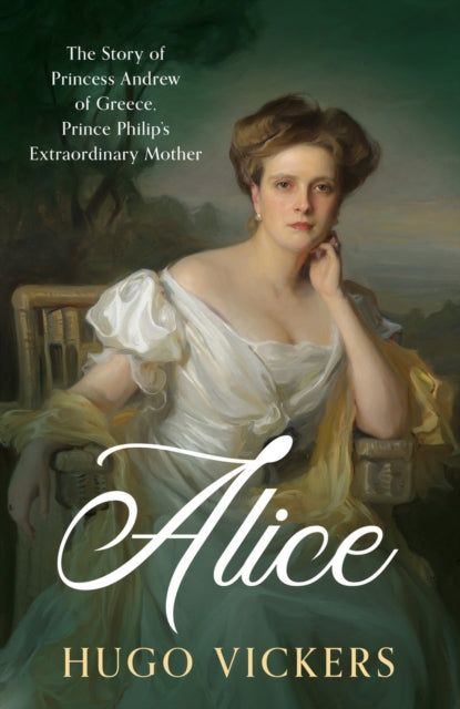 Alice : The Story of Princess Andrew of Greece, Prince Philip's Extraordinary Mother by Hugo Vickers (SIGNED, PRE-ORDER)