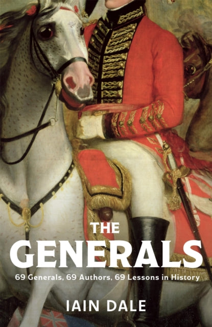 The Generals: 69 Generals, 69 Authors, 69 Lessons in History by Iain Dale