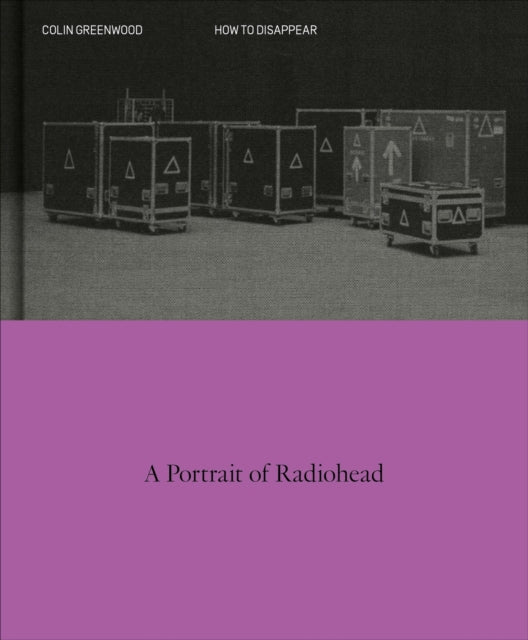 How To Disappear: A Portrait of Radiohead by Colin Greenwood