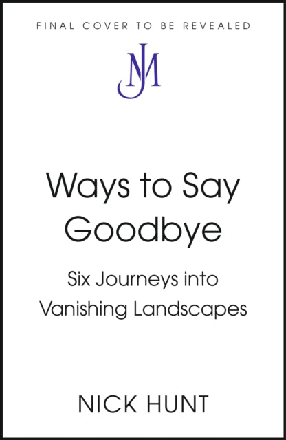 Ways to Say Goodbye: Six Journeys into Vanishing Landscapes by Nick Hunt