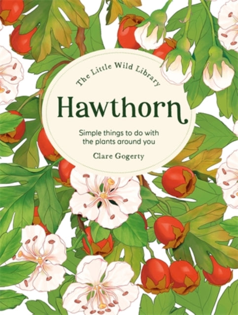 The Little Wild Library: Hawthorn: Simple Things to Do with the Plants Around You by Clare Gogerty