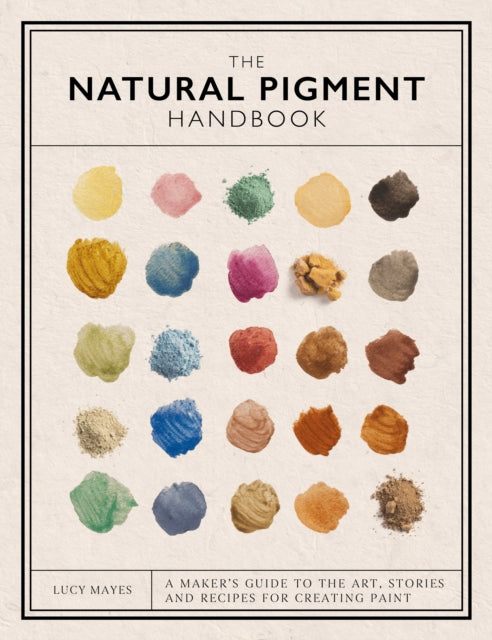 The Natural Pigment Handbook: A Maker’s Guide to the Art, Stories and Recipes for Creating Paint by Lucy Mayes