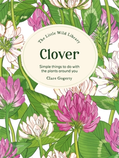 The Little Wild Library: Clover: Simple Things to Do with the Plants Around You by Clare Gogerty