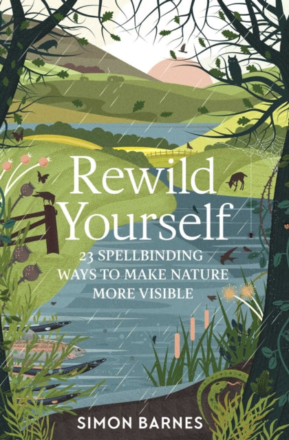 Rewild Yourself: 23 Spellbinding Ways to Make Nature More Visible by Simon Barnes