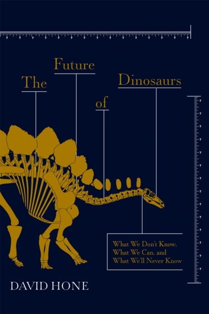 The Future of Dinosaurs : What We Don't Know, What We Can, and What We'll Never Know by David Hone