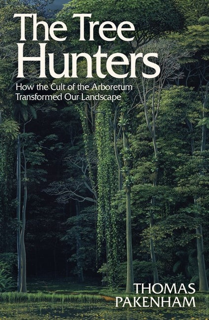 The Tree Hunters: How the Cult of the Arboretum Transformed Our Landscape by Thomas Pakenham