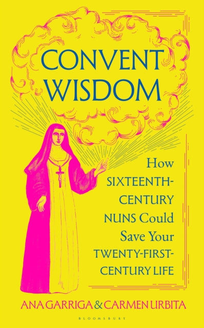 Convent Wisdom: How Sixteenth-Century Nuns Could Save Your Twenty-First-Century Life by Ana Garriga & Carmen Urbita