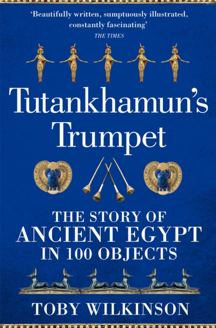 Tutankhamun's Trumpet: The Story of Ancient Egypt in 100 Objects by Toby Wilkinson