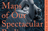 Maps of Our Spectacular Bodies by Maddie Mortimer