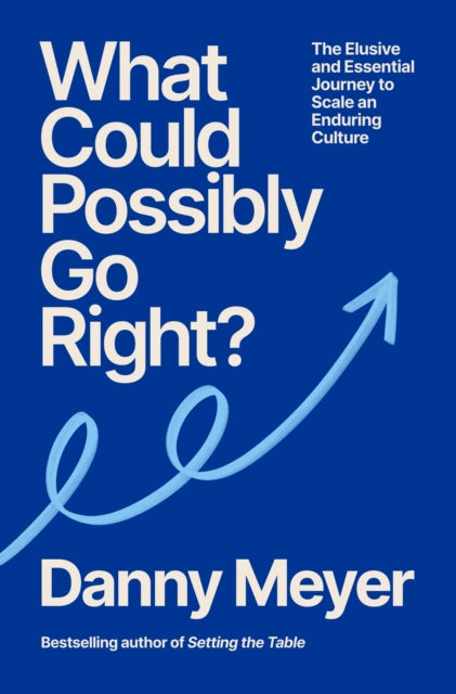 What Could Possibly Go Right?: The Essential Journey to Scale an Enduring Culture by Danny Meyer