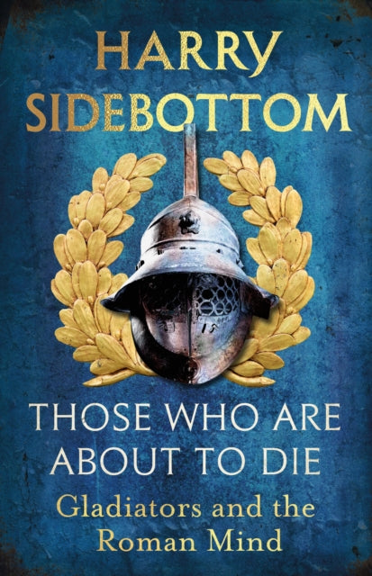 Those Who Are About To Die: Gladiators and the Roman Mind by Harry Sidebottom (SIGNED)