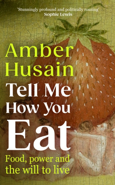 Tell Me How You Eat: Food, Power and the Will to Live by Amber Husain