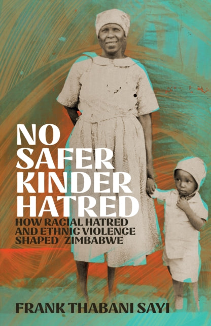 No Safer Kinder Hatred: How Racial Hatred and Ethnic Violence Shaped Zimbabwe by Frank Thabani Sayi