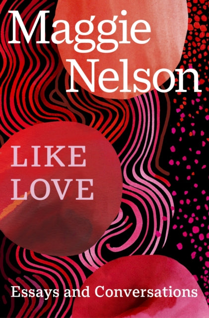 Like Love: Essays and Conversations by Maggie Nelson