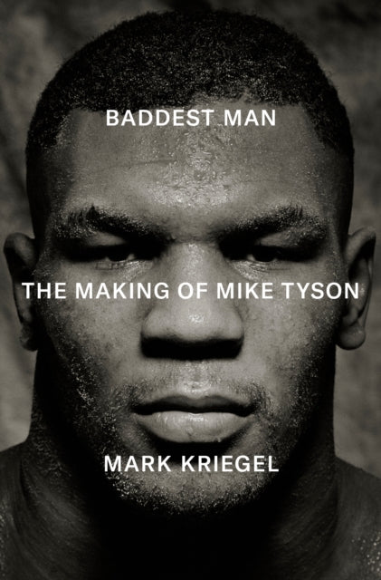 Baddest Man: The making of Mike Tyson by Mark Kriegal