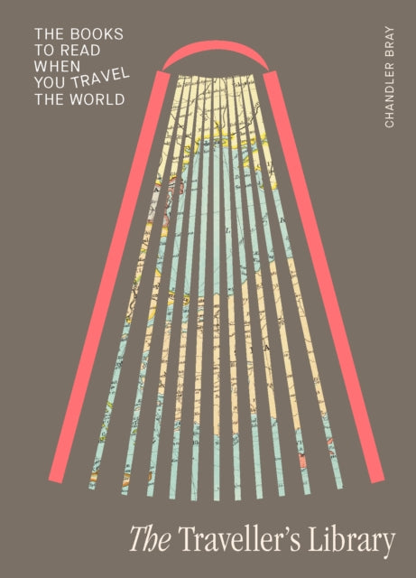 The Traveller's Library: What to read when you travel the world by Chandler Bray