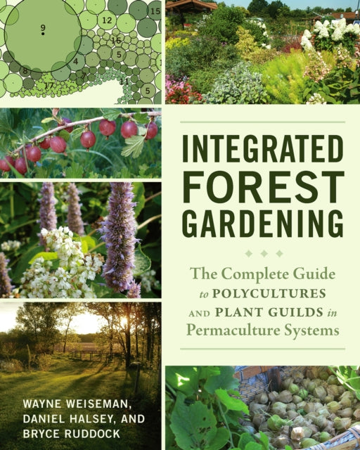 Integrated Forest Gardening: The Complete Guide to Polycultures and Plant Guilds in Permaculture Systems by Wayne Weiseman, Daniel Halsey & Bryce Ruddock