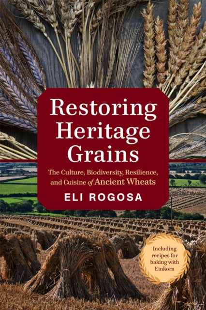 Restoring Heritage Grains: The Culture, Biodiversity, Resilience, and Cuisine of Ancient Wheats by Eli Rogosa