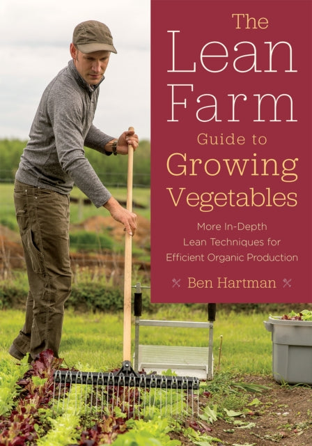 The Lean Farm Guide to Growing Vegetables: More In-Depth Lean Techniques for Efficient Organic Production by Ben Hartman