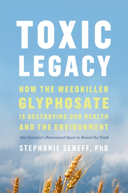 Toxic Legacy: How the Weedkiller Glyphosate Is Destroying Our Health and the Environment by Stephanie Seneff