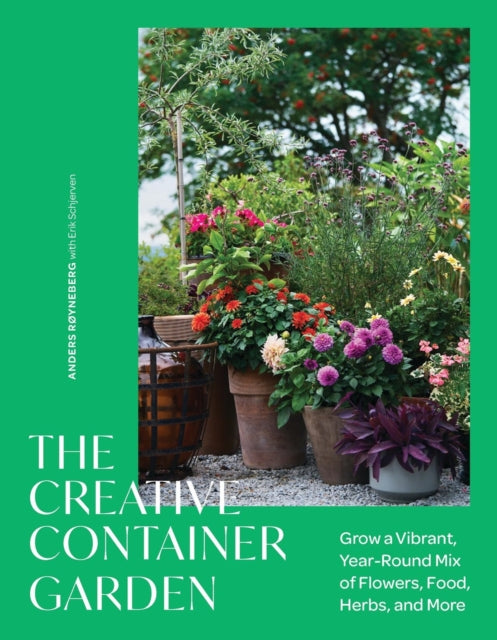 The Creative Container Garden: Grow a Vibrant, Year-Round Mix of Flowers, Food, Herbs, and More by Anders Røyneberg