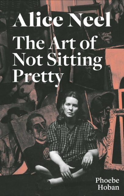 Alice Neel: The Art of Not Sitting Pretty by Phoebe Hoban