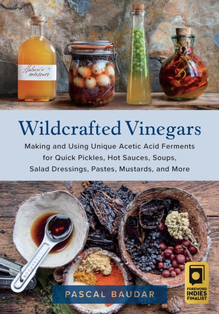 Wildcrafted Vinegars: Making and Using Unique Acetic Acid Ferments for Quick Pickles, Hot Sauces, Soups, Salad Dressings, Pastes, Mustards, and More by Pascal Baudar