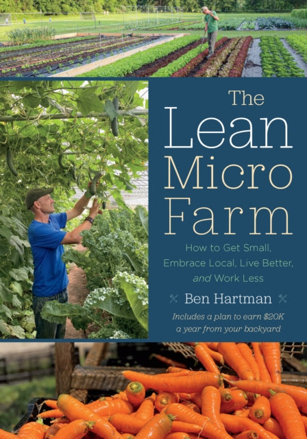The Lean Micro Farm: How to Get Small, Embrace Local, Live Better, and Work Less by Ben Hartman