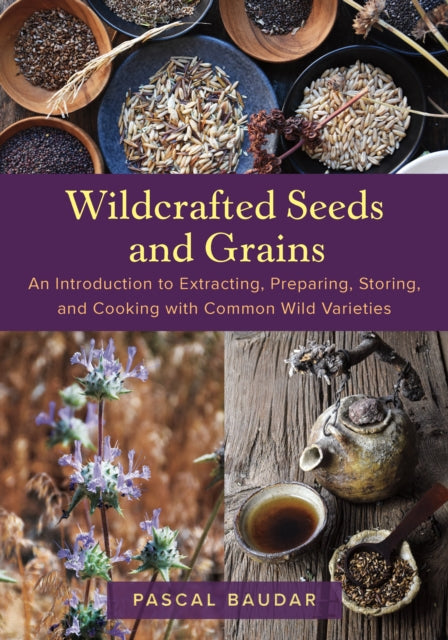Wildcrafted Seeds and Grains: An Introduction to Extracting, Preparing, Storing, and Cooking with Common Wild Varieties by Pascal Baudar