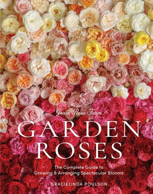 Grace Rose Farm: Garden Roses : The Complete Guide to Growing & Arranging Spectacular Blooms by Gracielinda Poulson