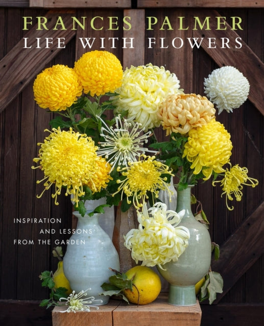 Life with Flowers: Inspiration and Lessons from the Garden by Frances Palmer