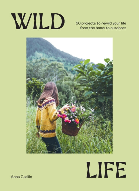 Wild Life: 50 Projects to Rewild Your Life From the Home to Outdoors by Anna Carlile