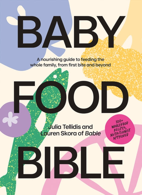 Baby Food Bible: A Nourishing Guide to Feeding Your Family, From First Bite and Beyond by Julia Tellidis & Lauren Skora