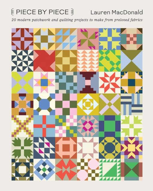 Piece by Piece: 20 Modern Patchwork and Quilting Projects to Make from Preloved Fabrics by Lauren MacDonald