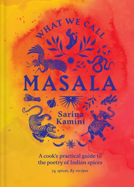 What We Call Masala | A cook's practical guide to the poetry of Indian spices: 74 spices, 85 recipes by Sarina Kamini