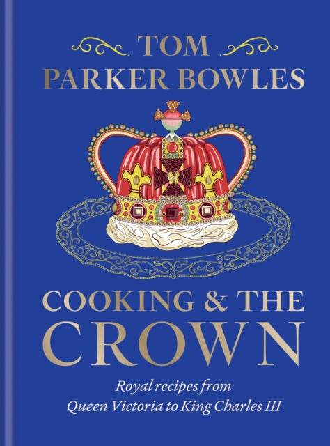 Cooking and the Crown: Royal recipes from Queen Victoria to King Charles III by Tom Parker Bowles