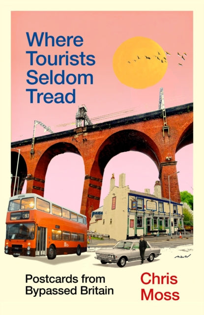Where Tourists Seldom Tread: Postcards from Bypassed Britain by Chris Moss